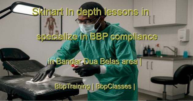 Skinart In-depth lessons in specialize in BBP compliance in Bandar Dua Belas area | BbpTraining | BbpClasses | SkinartTraining-Malaysia
